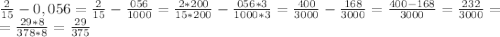 \frac{2}{15} -0,056= \frac{2}{15} - \frac{056}{1000} = \frac{2*200}{15*200} - \frac{056*3}{1000*3} = \frac{400}{3000} - \frac{168}{3000} = \frac{400-168}{3000} = \frac{232}{3000} = 
\\=\frac{29*8}{378*8} = \frac{29}{375}