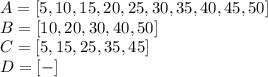 A=[5, 10, 15, 20, 25, 30, 35, 40, 45, 50]
\\\
B=[10, 20, 30, 40, 50]
\\\
C=[5, 15, 25, 35, 45]
\\\
D=[-]