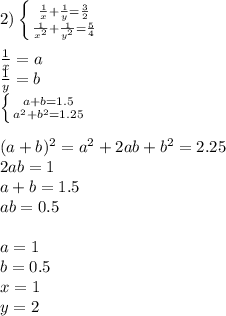 2)
 \left \{ {{\frac{1}{x}+\frac{1}{y}=\frac{3}{2}} \atop {\frac{1}{x^2}+\frac{1}{y^2}=\frac{5}{4}}} \right. \\
\\
\frac{1}{x}=a\\
\frac{1}{y}=b\\
 \left \{ {{a+b=1.5} \atop {a^2+b^2=1.25}} \right. \\
\\
(a+b)^2=a^2+2ab+b^2=2.25\\
2ab=1\\
a+b=1.5\\
ab=0.5\\
\\
a=1\\ b=0.5\\
x=1\\
y=2\\
