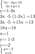 \left \{ {{3x-5y=13} \atop {3x+y=1}} \right. 

y=1-3x 

3x -5 (1-3x) =13

 3x -5 +15x =13 

18x=18 

x=1 

y= 1-3 

y=-2 

\left \{ {{y=-2} \atop {x=1}} \right.
