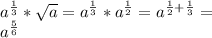 a^{ \frac{1}{3} } * \sqrt{a} = a^{ \frac{1}{3} } * a ^{ \frac{1}{2} } =a ^{ \frac{1}{2}+ \frac{1}{3} }=\\
 a^{ \frac{5}{6} }