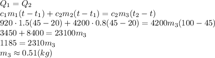 Q_1=Q_2
\\\
c_1m_1(t-t_1)+c_2m_2(t-t_1)=c_2m_3(t_2-t)
\\\
920\cdot1.5(45-20)+4200\cdot0.8(45-20)=4200m_3(100-45)
\\\
3450+8400=23100m_3
\\\
1185=2310m_3
\\\
m_3\approx0.51(kg)