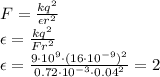 F= \frac{kq^2}{\epsilon r^2} 
\\\
\epsilon= \frac{kq^2}{F r^2} 
\\\
\epsilon= \frac{9\cdot10^9\cdot(16\cdot10^{-9})^2}{0.72\cdot10^{-3}\cdot0.04^2} =2

