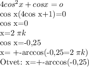 4cos^2 x+cos x = o

cos x(4cos x+1)=0

cos x=0

x=2 \pi k

cos x=-0,25

x= +-arccos(-0,25=2 \pi k)


Otvet: x=+-arccos(-0,25)