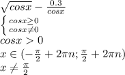 \sqrt{cosx} - \frac{0.3}{cosx} 
\\\
 \left \{ {{cosx \geq 0} \atop {cosx \neq 0}} \right. 
\\\
cosx0
\\\
x\in(- \frac{\pi}{2} +2\pi n ; \frac{\pi}{2} +2\pi n )
\\\
x \neq \frac{\pi}{2}