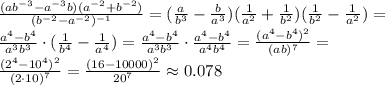 \frac{(a b^{-3}- a^{-3}b)( a^{-2}+ b^{-2}) }{ (b^{-2}- a^{-2})^{-1} } =
( \frac{a}{b^3} - \frac{b}{a^3})( \frac{1}{a^2} + \frac{1}{b^2} ) (\frac{1}{b^2} - \frac{1}{a^2} )=
\\\
 \frac{a^4-b^4}{a^3b^3} \cdot (\frac{1}{b^4} - \frac{1}{a^4} )=
 \frac{a^4-b^4}{a^3b^3} \cdot \frac{a^4-b^4}{a^4b^4}=
 \frac{(a^4-b^4)^2}{(ab)^7} =
\\\
 \frac{(2^4-10^4)^2}{(2\cdot10)^7} = \frac{(16-10000)^2}{20^7}\approx0.078