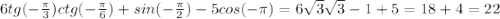 6 tg ( - \frac{\pi}{3}) ctg (- \frac{\pi}{6}) + sin (- \frac{\pi}{2})- 5 cos (- \pi)=
6 \sqrt{3} \sqrt{3} - 1+ 5=18 + 4=22