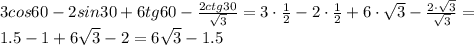 3 cos 60 -2sin 30 +6tg 60 - \frac{2ctg30}{ \sqrt{3} }=
3 \cdot \frac{1}{2} -2\cdot \frac{1}{2} +6\cdot \sqrt{3} - \frac{2\cdot \sqrt{3}}{ \sqrt{3} }=
\\\
1.5 -1 +6\sqrt{3} - 2=6\sqrt{3} -1.5