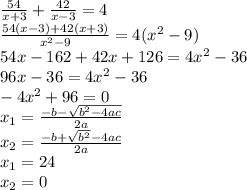 \frac{54}{x+3} + \frac{42}{x-3}=4\\
 \frac{54(x-3)+42(x+3)}{ x^{2} -9} =4( x^{2} -9)\\
54x-162+42x+126=4 x^{2} -36\\
96x-36=4 x^{2} -36\\
 -4 x^{2} +96=0\\
 x_{1} = \frac{-b- \sqrt{ b^{2}-4ac } }{2a}\\
 x_{2}= \frac{-b+ \sqrt{ b^{2} }-4ac }{2a} \\
 x_{1} =24\\
 x_{2}=0\\
