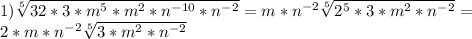 1) \sqrt[5]{32*3*m^5*m^2*n^{-10}*n^{-2}} =m*n^{-2}\sqrt[5]{2^5*3*m^2*n^{-2}}= \\ 2*m*n^{-2}\sqrt[5]{3*m^2*n^{-2}}
