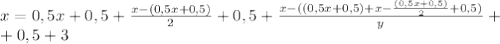 x=0,5x+0,5+ \frac{x-(0,5x+0,5)}{2}+0,5+ \frac{x- ((0,5x+0,5)+x-\frac{(0,5x+0,5)}{2} +0,5)}{y} +\\
+0,5+3