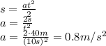s= \frac{at^2}{2} 
\\\
a= \frac{2s}{t^2} 
\\\
a= \frac{2\cdot40m}{(10s)^2} =0.8m/s^2