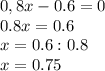 0,8x-0.6=0\\
0.8x=0.6\\
x=0.6:0.8\\
x=0.75