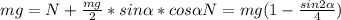 mg = N + \frac{mg}{2} *sin \alpha *cos \alpha 
N = mg( 1 - \frac{sin2 \alpha }{4} )
