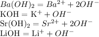 Ba(OH)_{2} = Ba^{2+} + 2OH^{-} 

KOH = K^{+} + OH ^{-} 

Sr(OH)_{2} = Sr^{2+} + 2OH ^{-} 

LiOH = Li^{+} +OH^{-} 

