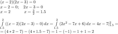 (x-2)(2x-3)=0\\
x-2=0; \ \ \ 2x-3=0\\
x=2 \ \ \ \ \ \ \ \ \ \ x=\frac32=1.5\\
\\
 \int\limits^2_{1.5} {((x-2)(2x-3)-0)} \, dx= \int\limits^2_{1.5} {(2x^2-7x+6)} \, dx= 4x-7|^2_{1.5}=\\
=(4*2-7)-(4*1.5-7)=1-(-1)=1+1=2
