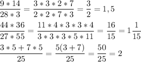 \displaystyle \frac{9*14}{28*3}= \frac{3*3*2*7}{2*2*7*3}= \frac{3}{2}=1,5 \\ \\ \frac{44*36}{27*55}= \frac{11*4*3*3*4}{3*3*3*5*11}= \frac{16}{15}=1 \frac{1}{15} \\ \\ \frac{3*5+7*5}{25}= \frac{5(3+7)}{25}= \frac{50}{25}=2 
