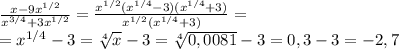 \frac{x-9 x^{1/2} }{ x^{3/4}+3 x^{1/2} } = \frac{x^{1/2}(x^{1/4}-3)(x^{1/4}+3) }{ x^{1/2}(x^{1/4}+3 ) } =
\\\
=x^{1/4}-3= \sqrt[4]{x} -3= \sqrt[4]{0,0081} -3=0,3-3=-2,7