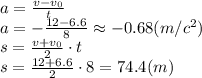 a= \frac{v-v_0}{t} 
\\\
a=-\frac{12-6.6}{8}\approx-0.68(m/c^2)
\\\
s= \frac{v+v_0}{2}\cdot t
\\\
s= \frac{12+6.6}{2}\cdot 8=74.4(m)