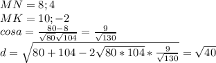 MN={8;4}\\
MK={10;-2}\\
cosa=\frac{80-8}{\sqrt{80}\sqrt{104}}= \frac{9}{\sqrt{130}}\\
d= \sqrt{80+104-2\sqrt{80*104}*\frac{9}{\sqrt{130}}}= \sqrt{40}\\
