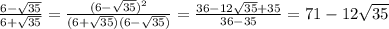\frac{6- \sqrt{35} }{6 + \sqrt{35} } = \frac{(6- \sqrt{35})^2 }{(6 + \sqrt{35} )(6- \sqrt{35})} =
\frac{36-12 \sqrt{35}+35 }{36- 35} =71-12 \sqrt{35}