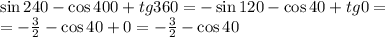 \sin 240 - \cos 400 + tg 360 = -\sin 120 - \cos 40 + tg 0 =
\\\
=- \frac{3}{2} - \cos 40 + 0 =- \frac{3}{2} - \cos 40