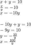 x+y=10\\
\frac{x}{y}=-10\\
x=-10y\\
\\
-10y+y=10\\
-9y=10\\
y= -\frac{10}{9}\\
x= \frac{100}{9}