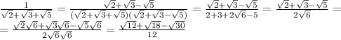 \frac{1}{ \sqrt{2}+ \sqrt{3}+ \sqrt{5} } =
 \frac{\sqrt{2}+ \sqrt{3}- \sqrt{5}}{ (\sqrt{2}+ \sqrt{3}+ \sqrt{5}) (\sqrt{2}+ \sqrt{3}- \sqrt{5}) } =
 \frac{\sqrt{2}+ \sqrt{3}- \sqrt{5}}{ 2+3+2 \sqrt{6}-5 } =
 \frac{\sqrt{2}+ \sqrt{3}- \sqrt{5}}{ 2 \sqrt{6} } =
\\\
= \frac{\sqrt{2}\sqrt{6} + \sqrt{3}\sqrt{6} - \sqrt{5}\sqrt{6} }{ 2 \sqrt{6} \sqrt{6} } = \frac{\sqrt{12}+ \sqrt{18}- \sqrt{30}}{ 12 }