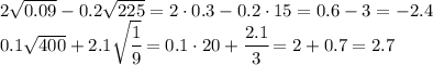 2 \sqrt{ 0.09 } -0.2 \sqrt{ 225} } = 2\cdot0.3-0.2\cdot15=0.6-3=-2.4
\\\
 0.1 \sqrt{ 400 } +2.1 \sqrt{ \cfrac{1}{9} } = 0.1\cdot20+ \cfrac{2.1}{3} =2+0.7=2.7
