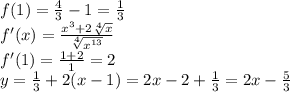 f(1)=\frac{4}{3}-1=\frac{1}{3}\\
f'(x)=\frac{x^3+2\sqrt[4]{x}}{\sqrt[4]{x^{13}}}\\
f'(1)=\frac{1+2}{1}=2\\
y=\frac{1}{3}+2(x-1)=2x-2+\frac{1}{3}=2x-\frac{5}{3}
