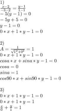 1)\\
 \frac{x-2}{-3-2}=\frac{y-1}{1-1}\\
-5(y-1)=0\\
-5y+5=0\\
y-1=0\\
0*x+1*y-1=0 \\
\\
2)\\
A=\frac{1}{\sqrt{1^2+0^2}}=1\\
0*x+1*y-1=0\\
cosa*x+sina*y-1=0\\
cosa=0\\
sina=1\\
cos90*x+sin90*y-1=0\\\\
3)\\
0*x+1*y-1=0\\
0*x+1*y=1\\
\frac{x}{0}+\frac{y}{1}=1