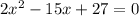 2 x^{2} -15x+27=0