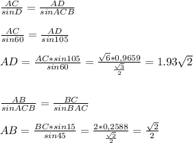 \frac{AC}{sinD} = \frac{AD}{sinACB} \\\\
 \frac{AC}{sin60} = \frac{AD}{sin105} \\\\
AD= \frac{AC*sin105}{sin60} = \frac{ \sqrt{6} *0,9659}{ \frac{ \sqrt{3} }{2} } =1.93 \sqrt{2} \\\\\\
 \frac{AB}{sinACB} = \frac{BC}{sinBAC} \\\\
AB= \frac{BC*sin15}{sin45} = \frac{2*0,2588}{ \frac{ \sqrt{2} }{2} } = \frac{ \sqrt{2} }{2}