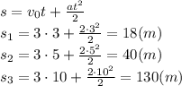 s=v_0t+ \frac{at^2}{2} 
\\\
s_1=3\cdot3+ \frac{2\cdot3^2}{2} =18(m)
\\\
s_2=3\cdot5+ \frac{2\cdot5^2}{2} =40(m)
\\\
s_3=3\cdot10+ \frac{2\cdot10^2}{2} =130(m)