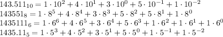 143.511_{10}=1\cdot10^2+4\cdot10^1+3\cdot10^0+5\cdot10^{-1}+1\cdot10^{-2}\\
143551_8=1\cdot8^5+4\cdot8^4+3\cdot8^3+5\cdot8^2+5\cdot8^1+1\cdot8^0 \\1435111_6=1\cdot6^6+4\cdot6^5+3\cdot6^4+5\cdot6^3+1\cdot6^2+1\cdot6^1+1\cdot6^0\\1435.11_5=1\cdot5^3+4\cdot5^2+3\cdot5^1+5\cdot5^0+1\cdot5^{-1}+1\cdot5^{-2}