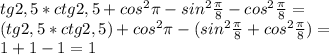 tg2,5 *ctg2,5+cos ^{2} \pi -sin ^{2} \frac{ \pi }{8} -cos ^{2} \frac{ \pi }{8}=\\
(tg2,5 *ctg2,5)+cos ^{2} \pi -(sin ^{2} \frac{ \pi }{8} +cos ^{2} \frac{ \pi }{8})=\\ 
1+1-1=1
