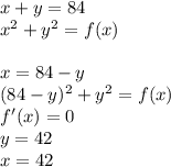 x+y=84\\
x^2+y^2=f(x)\\
\\
x=84-y\\
(84-y)^2+y^2=f(x)\\
f'(x)=0\\
y=42\\
x=42
