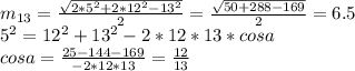 m_{13}= \frac{\sqrt{2*5^2+2*12^2-13^2}}{2}=\frac{\sqrt{50+288-169}}{2}=6.5\\
5^2=12^2+13^2-2*12*13*cosa\\
cosa=\frac{25-144-169}{-2*12*13}=\frac{12}{13}