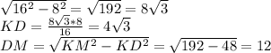 \sqrt{16^2-8^2}=\sqrt{192} =8\sqrt{3}\\
KD = \frac{8\sqrt{3}*8}{16}= 4\sqrt{3}\\
 DM=\sqrt{KM^2-KD^2}=\sqrt{192-48}=12