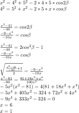 x^2=4^2+5^2-2*4*5*cos2 \beta \\
4^2=5^2+x^2-2*5*x*cos \beta \\ 
\\\\ 
\frac{x^2-41}{-40}=cos2 \beta \\
\frac{-9-x^2}{-10x}=cos \beta \\
\\
\frac{x^2-41}{-40}=2cos^2 \beta -1\\
\frac{-9-x^2}{-10x}=cos \beta \\
\\
\sqrt{\frac{\frac{x^2-41}{-40}+1}{2}} = \frac{-9-x^2}{-10x}\\
 \frac{x^2-81}{-80}=\frac{81+18x^2+x^4}{100x^2}\\
-5x^2(x^2-81)=4(81+18x^2+x^4) \\
 -5x^4+405x^2=324+72x^2+4x^4\\
-9x^4+333x^2-324=0\\
x=6\\
x=1

