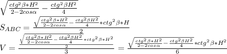 \sqrt{\frac{ctg^2 \beta *H^2}{2-2cos \alpha }-\frac{ctg^2 \beta H^2}{4}}\\
S_{ABC}=\frac{ \sqrt{\frac{ctg^2 \beta *H^2}{2-2cos \alpha }-\frac{ctg^2 \beta H^2}{4}}*ctg^2 \beta *H}{2}\\
V=\frac{\frac{ \sqrt{\frac{ctg^2 \beta *H^2}{2-2cos \alpha }-\frac{ctg^2 \beta H^2}{4}}*ctg^2 \beta *H^2}{2}}{3}=\frac{\sqrt{\frac{ctg^2 \beta *H^2}{2-2cos \alpha }-\frac{ctg^2 \beta H^2}{4}}*ctg^2 \beta *H^2}{6}