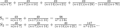 \frac{49}{n(n+7)}+\frac{49}{(n+7)(n+14)}+\frac{49}{(n+14)(n+21)}+ \frac{49}{(n+21)(n+28)}..\frac{49}{(n+63)(n+70)}\\
\\

S_{1}= \frac{49}{n(n+7)}+\frac{49}{(n+7)(n+14)}=\frac{98}{n^2+14n}\\
S_{2}= \frac{49}{n(n+7)}+\frac{49}{(n+7)(n+14)}+\frac{49}{(n+14)(n+21)}=\frac{147}{n^2+21n}...
