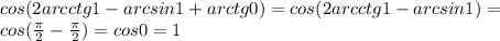 cos(2arcctg1-arcsin1+arctg0)=cos(2arcctg1-arcsin1)=\\
cos(\frac{\pi}{2}-\frac{\pi}{2})=cos0=1
