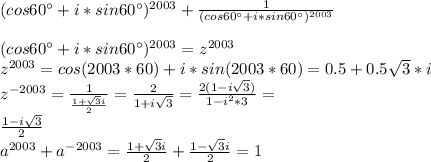 (cos60а+i*sin60а)^{2003}+\frac{1}{(cos60а+i*sin60а)^{2003}}\\
\\
(cos60а+i*sin60а)^{2003}=z^{2003}\\
z^{2003}=cos(2003*60)+i*sin(2003*60)=0.5+0.5\sqrt{3}*i\\
z^{-2003} = \frac{1}{\frac{1+\sqrt{3}i}{2}}=\frac{2}{1+i\sqrt{3}} = \frac{2(1-i\sqrt{3})}{1-i^2*3}=\\ \frac{1-i\sqrt{3}}{2}\\
a^{2003}+a^{-2003}=\frac{1+\sqrt{3}i}{2}+\frac{1-\sqrt{3}i}{2}=1