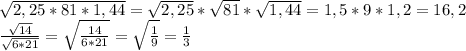 \sqrt{2,25*81*1,44}= \sqrt{2,25} * \sqrt{81} * \sqrt{1,44}=1,5*9*1,2=16,2\\
 \frac{ \sqrt{14} }{ \sqrt{6*21} } = \sqrt{ \frac{14}{6*21} }= \sqrt{ \frac{1}{9} } = \frac{1}{3}