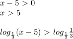 x-5\ \textgreater \ 0\\
x\ \textgreater \ 5\\\\
log_{ \frac{1}{3} }(x-5)\ \textgreater \ log_{ \frac{1}{3} } \frac{1}{3}