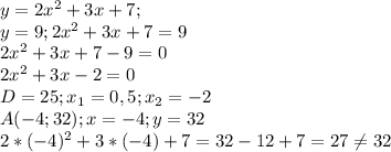 y=2 x^{2} +3x+7;\\
y=9; 2 x^{2} +3x+7=9\\
2 x^{2} +3x+7-9=0\\
2 x^{2} +3x-2=0\\
D=25; x_{1}=0,5; x_{2} =-2\\
A(-4;32); x=-4;y=32\\
2*(-4) ^{2} +3*(-4)+7=32-12+7=27 \neq 32