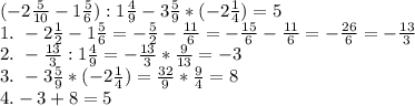 (-2 \frac{5}{10} -1 \frac{5}{6} ):1 \frac{4}{9} -3 \frac{5}{9} *(-2 \frac{1}{4} )=5\\
1. \ -2 \frac{1}{2} -1 \frac{5}{6} =- \frac{5}{2} - \frac{11}{6} =- \frac{15}{6} - \frac{11}{6} =- \frac{26}{6} =- \frac{13}{3} \\
2. \ - \frac{13}{3} :1 \frac{4}{9} =- \frac{13}{3} * \frac{9}{13} =-3\\
3. \ - 3\frac{5}{9} *(-2 \frac{1}{4} )= \frac{32}{9} * \frac{9}{4} =8\\
4. -3+8=5
