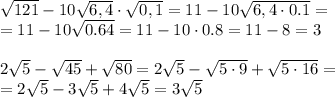 \sqrt{121}-10\sqrt{6,4}\cdot\sqrt{0,1}=11-10 \sqrt{6,4\cdot0.1} =
\\\
=11-10 \sqrt{0.64} =11-10\cdot0.8=11-8=3
\\\\
 2\sqrt{5}-\sqrt{45}+\sqrt{80}= 2\sqrt{5}-\sqrt{5\cdot9}+\sqrt{5\cdot16}=
\\\
=2\sqrt{5}-3\sqrt{5}+4\sqrt{5}=3\sqrt{5}