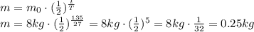m=m_0\cdot( \frac{1}{2} )^{ \frac{t}{T} }
\\\
m=8kg\cdot( \frac{1}{2} )^{ \frac{135}{27} }=8kg\cdot( \frac{1}{2} )^{ 5 }=8kg\cdot \frac{1}{32}=0.25kg